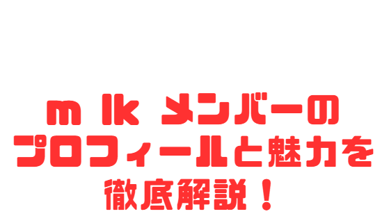 m lk メンバーのプロフィールと魅力を徹底解説！