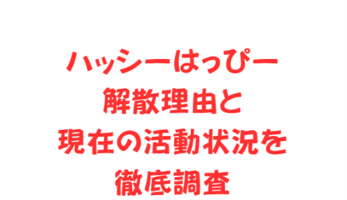 ハッシーはっぴー解散理由と現在の活動状況を徹底調査