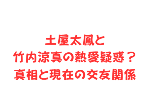 土屋太鳳と竹内涼真の熱愛疑惑？真相と現在の交友関係