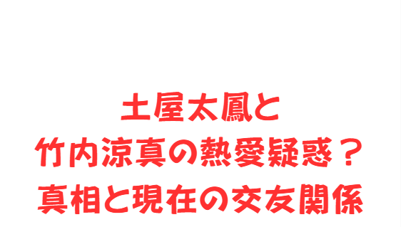 土屋太鳳と竹内涼真の熱愛疑惑？真相と現在の交友関係