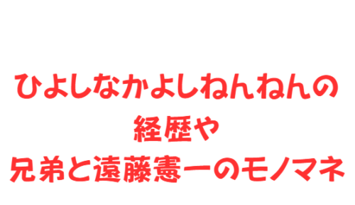 ひよしなかよしねんねんの経歴や兄弟と遠藤憲一のモノマネ