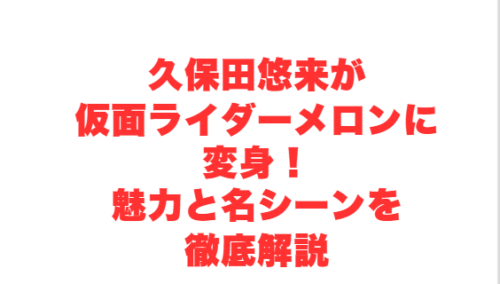 久保田悠来が仮面ライダーメロンに変身!魅力と名シーンを徹底解説