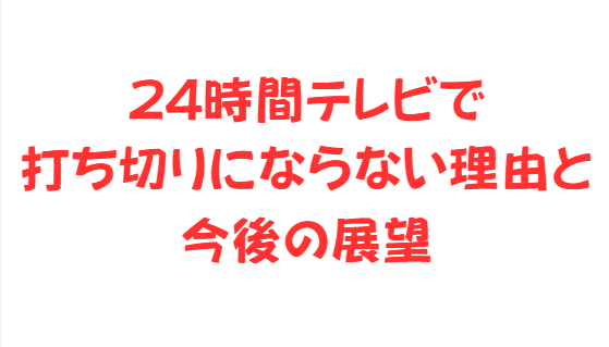 24時間テレビで打ち切りにならない理由と今後の展望
