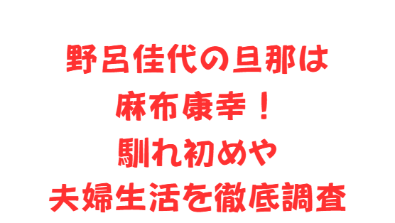 野呂佳代の旦那は麻布康幸！馴れ初めや夫婦生活を徹底調査