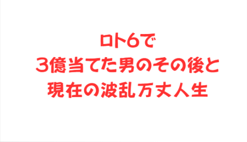ロト6で3億当てた男のその後と現在の波乱万丈人生