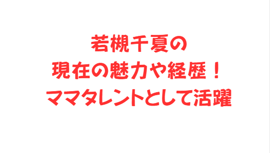 若槻千夏の現在の魅力や経歴！ママタレントとして活躍