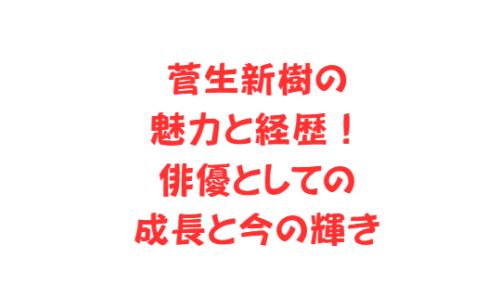 菅生新樹の魅力と経歴!俳優としての成長と今の輝き