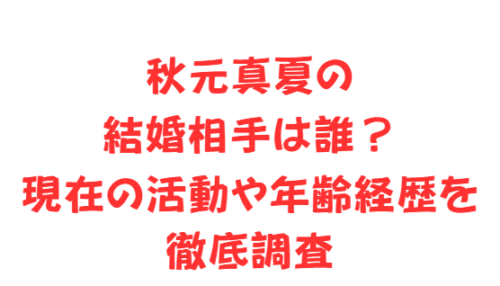 秋元真夏の結婚相手は誰?現在の活動や年齢経歴を徹底調査