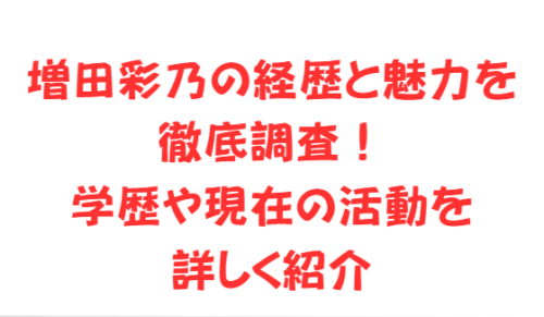 増田彩乃の経歴と魅力を徹底調査!学歴や現在の活動を詳しく紹介