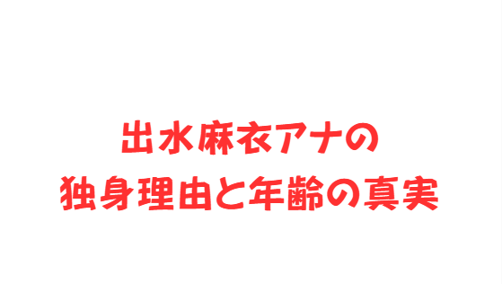 出水麻衣アナの独身理由と年齢の真実
