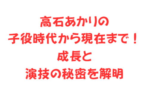 高石あかりの子役時代から現在まで!成長と演技の秘密を解明
