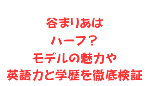 谷まりあはハーフ?モデルの魅力や英語力と学歴を徹底検証