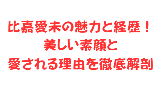 比嘉愛未の魅力と経歴！美しい素顔と愛される理由を徹底解剖