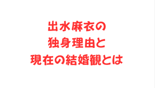 出水麻衣の独身理由と現在の結婚観とは
