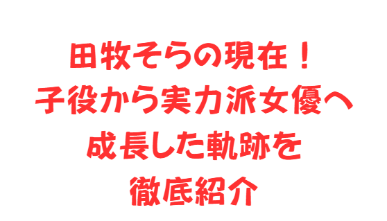 田牧そらの現在！子役から実力派女優へ成長した軌跡を徹底紹介