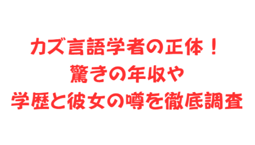 カズ言語学者の正体!驚きの年収や学歴と彼女の噂を徹底調査