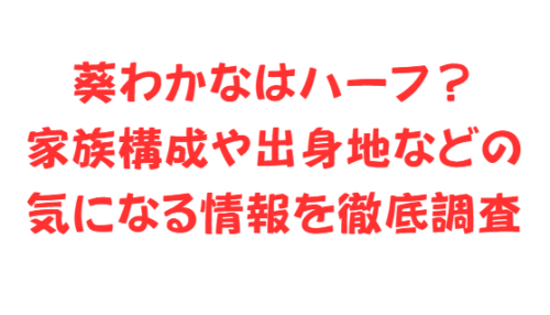 葵わかなはハーフ?家族構成や出身地などの気になる情報を徹底調査