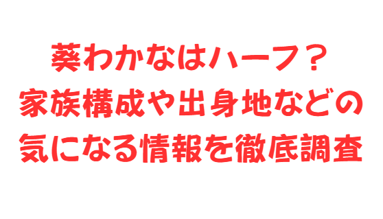 葵わかなはハーフ？家族構成や出身地などの気になる情報を徹底調査