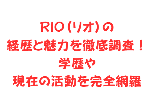 RIO(リオ)の経歴と魅力を徹底調査!学歴や現在の活動を完全網羅
