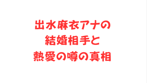 出水麻衣アナの結婚相手と熱愛の噂の真相