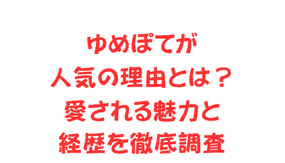 ゆめぽてが人気の理由とは？愛される魅力と経歴を徹底調査
