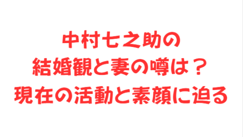 中村七之助の結婚観と妻の噂は?現在の活動と素顔に迫る