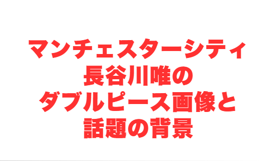 マンチェスターシティ長谷川唯のダブルピース画像と話題の背景
