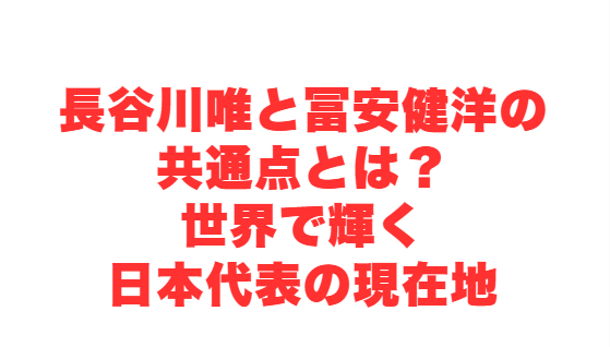 長谷川唯と冨安健洋の共通点とは？世界で輝く日本代表の現在地
