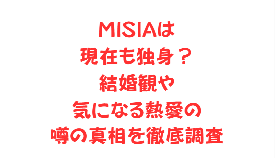 MISIAは現在も独身？結婚観や気になる熱愛の噂の真相を徹底調査