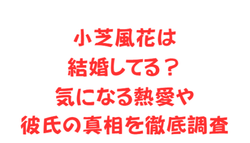 小芝風花は結婚してる?気になる熱愛や彼氏の真相を徹底調査