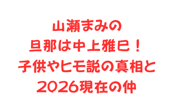 山瀬まみの旦那は中上雅巳！子供やヒモ説の真相と2026現在の仲