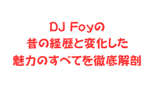 DJ Foyの昔の経歴と変化した魅力のすべてを徹底解剖