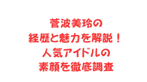 菅波美玲の経歴と魅力を解説!人気アイドルの素顔を徹底調査