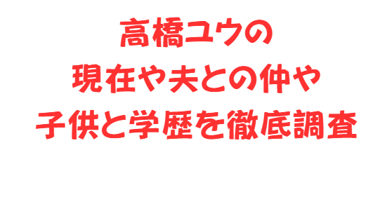高橋ユウの現在や夫との仲や子供と学歴を徹底調査