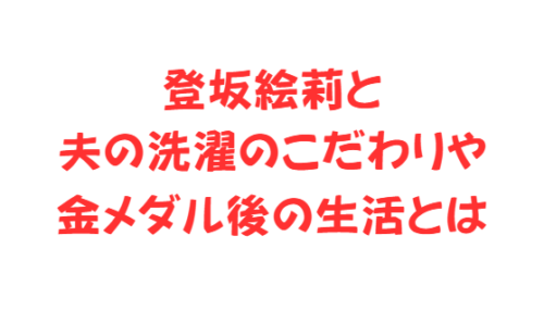 登坂絵莉と夫の洗濯のこだわりや金メダル後の生活とは