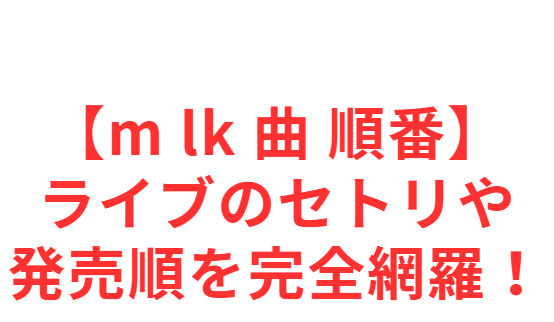 【m lk 曲 順番】ライブのセトリや発売順を完全網羅！