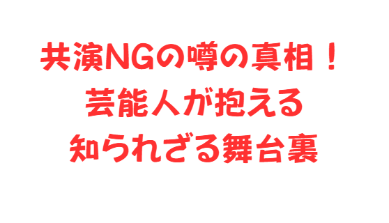 共演NGの噂の真相！芸能人が抱える知られざる舞台裏