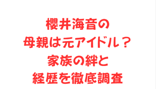 櫻井海音の母親は元アイドル?家族の絆と経歴を徹底調査