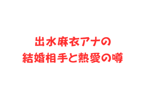 出水麻衣アナの結婚相手と熱愛の噂