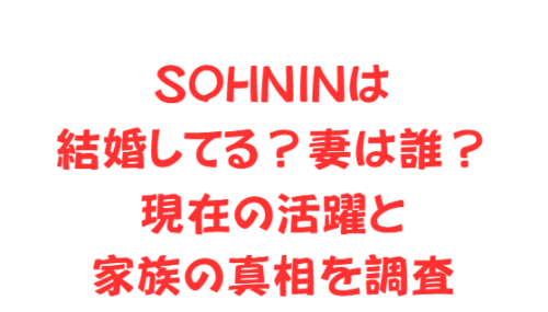 SOHNINは結婚してる?妻は誰?現在の活躍と家族の真相を調査