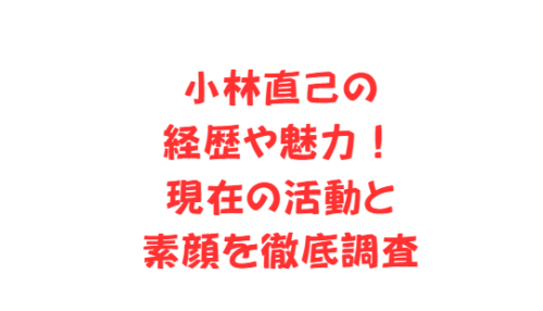 小林直己の経歴や魅力!現在の活動と素顔を徹底調査