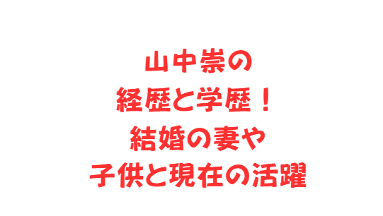 山中崇の経歴と学歴！結婚の妻や子供と現在の活躍