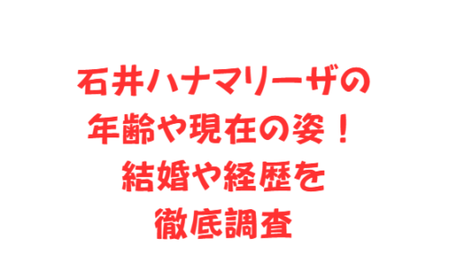 石井ハナマリーザの年齢や現在の姿！結婚や経歴を徹底調査