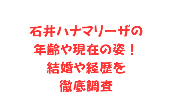 石井ハナマリーザの年齢や現在の姿！結婚や経歴を徹底調査