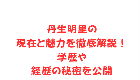 丹生明里の現在と魅力を徹底解説！学歴や経歴の秘密を公開