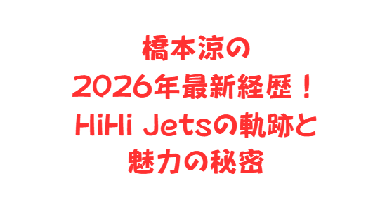 橋本涼の2026年最新経歴！HiHi Jetsの軌跡と魅力の秘密