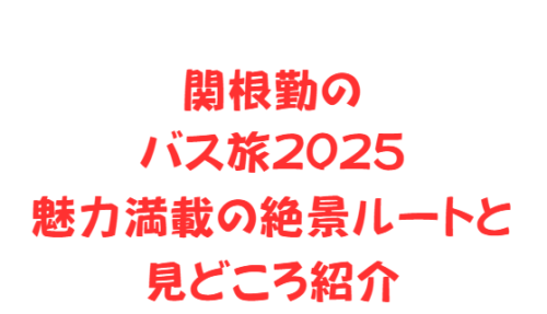 関根勤のバス旅2025魅力満載の絶景ルートと見どころ紹介