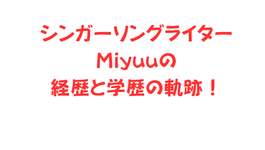 シンガーソングライターMiyuuの経歴と学歴の軌跡！