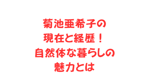 菊池亜希子の現在と経歴!自然体な暮らしの魅力とは