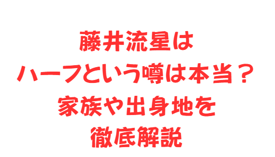 藤井流星はハーフという噂は本当？家族や出身地を徹底解説